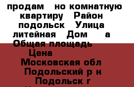 продам 1-но комнатную квартиру › Район ­ подольск › Улица ­ литейная › Дом ­ 44а › Общая площадь ­ 43 › Цена ­ 3 800 000 - Московская обл., Подольский р-н, Подольск г. Недвижимость » Квартиры продажа   . Московская обл.